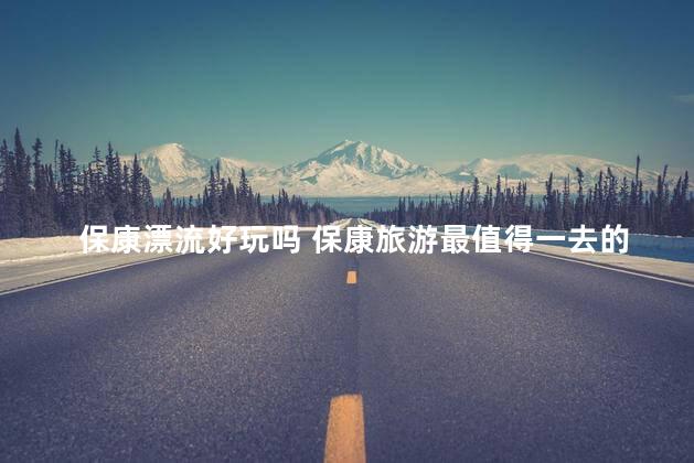 保康漂流好玩吗 保康旅游最值得一去的